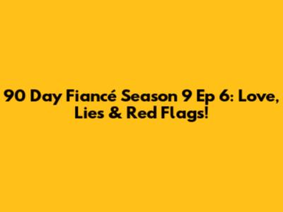 90 Day Fiancé Season 9 Ep 6: Love, Lies & Red Flags!