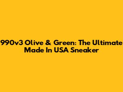 990v3 Olive & Green: The Ultimate Made In USA Sneaker