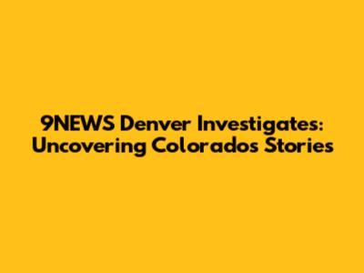 9NEWS Denver Investigates: Uncovering Colorado's Stories