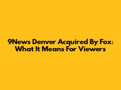 9News Denver Acquired By Fox: What It Means For Viewers