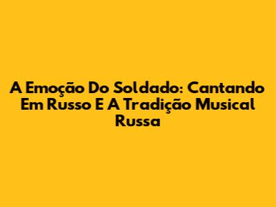 A Emoção Do Soldado: Cantando Em Russo E A Tradição Musical Russa
