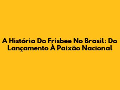 A História Do Frisbee No Brasil: Do Lançamento À Paixão Nacional
