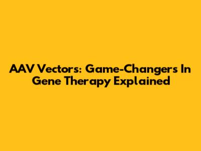 AAV Vectors: Game-Changers In Gene Therapy Explained