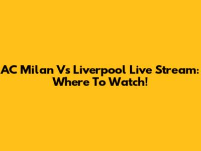AC Milan Vs Liverpool Live Stream: Where To Watch!
