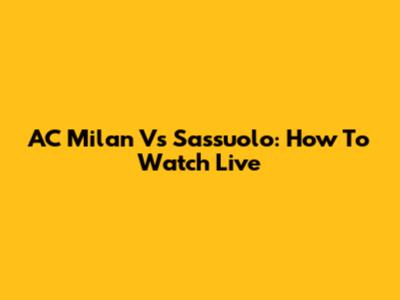 AC Milan Vs Sassuolo: How To Watch Live