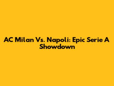 AC Milan Vs. Napoli: Epic Serie A Showdown