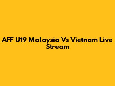 AFF U19 Malaysia Vs Vietnam Live Stream