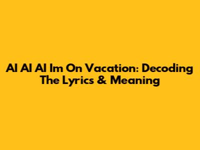 AI AI AI I'm On Vacation: Decoding The Lyrics & Meaning