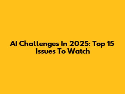 AI Challenges In 2025: Top 15 Issues To Watch