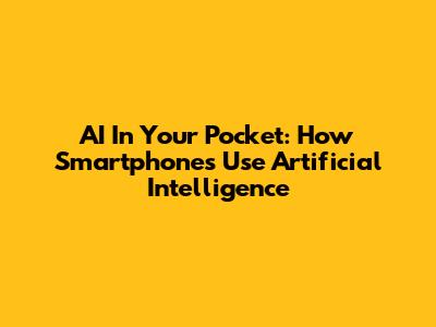 AI In Your Pocket: How Smartphones Use Artificial Intelligence