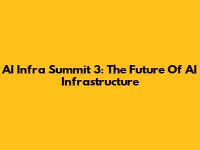 AI Infra Summit 3: The Future Of AI Infrastructure
