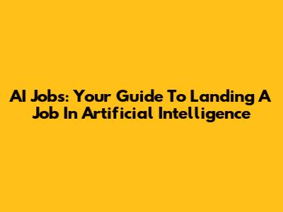 AI Jobs: Your Guide To Landing A Job In Artificial Intelligence