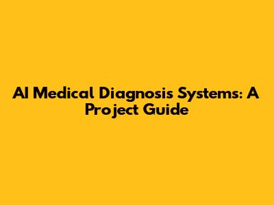 AI Medical Diagnosis Systems: A Project Guide