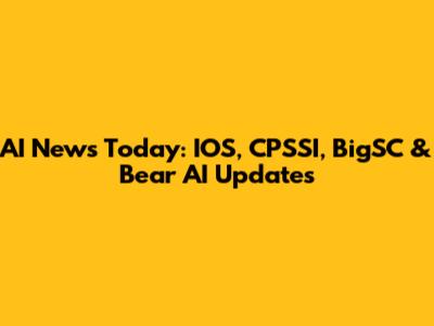 AI News Today: IOS, CPSSI, BigSC & Bear AI Updates