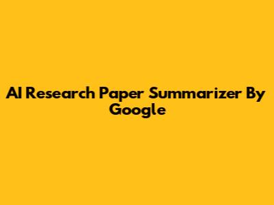 AI Research Paper Summarizer By Google