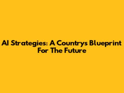 AI Strategies: A Country's Blueprint For The Future