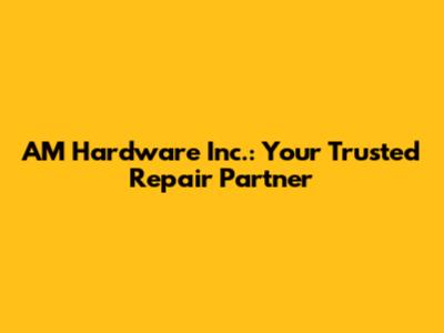 AM Hardware Inc.: Your Trusted Repair Partner