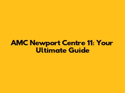 AMC Newport Centre 11: Your Ultimate Guide