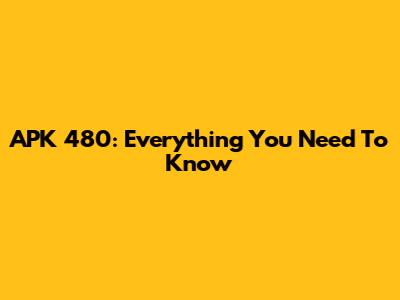 APK 480: Everything You Need To Know