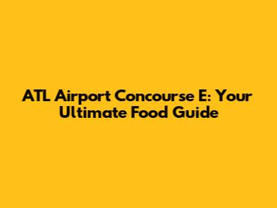 ATL Airport Concourse E: Your Ultimate Food Guide