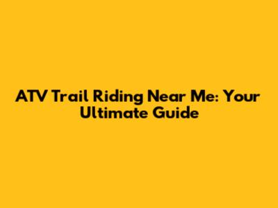 ATV Trail Riding Near Me: Your Ultimate Guide