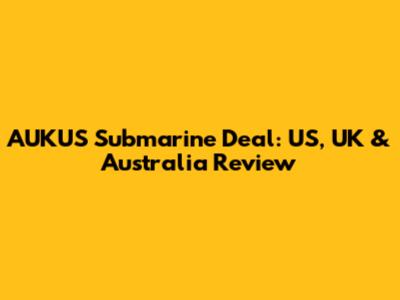 AUKUS Submarine Deal: US, UK & Australia Review