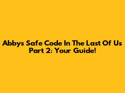 Abby's Safe Code In The Last Of Us Part 2: Your Guide!