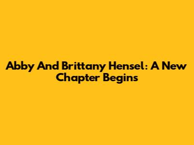 Abby And Brittany Hensel: A New Chapter Begins
