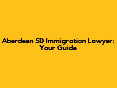 Aberdeen SD Immigration Lawyer: Your Guide