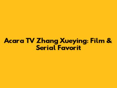 Acara TV Zhang Xueying: Film & Serial Favorit