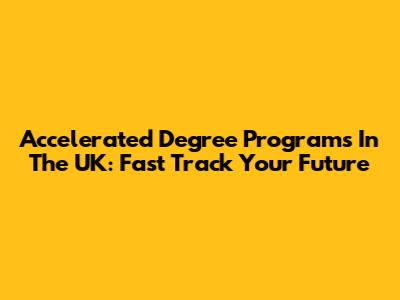 Accelerated Degree Programs In The UK: Fast Track Your Future