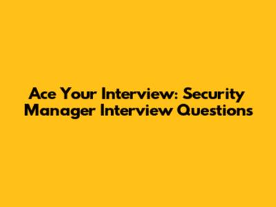 Ace Your Interview: Security Manager Interview Questions