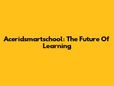Aceridsmartschool: The Future Of Learning