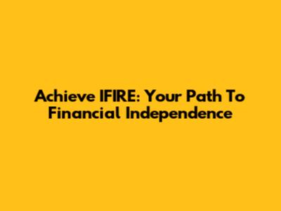 Achieve IFIRE: Your Path To Financial Independence