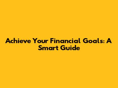 Achieve Your Financial Goals: A Smart Guide