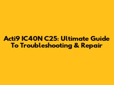 Acti9 IC40N C25: Ultimate Guide To Troubleshooting & Repair
