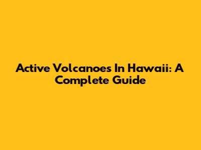 Active Volcanoes In Hawaii: A Complete Guide