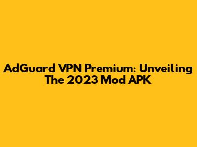 AdGuard VPN Premium: Unveiling The 2023 Mod APK