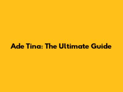 Ade Tina: The Ultimate Guide