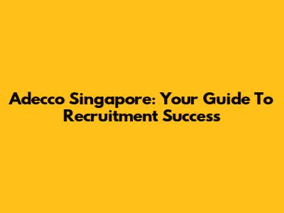 Adecco Singapore: Your Guide To Recruitment Success