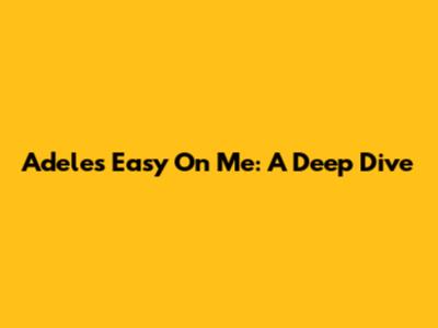 Adele's "Easy On Me": A Deep Dive