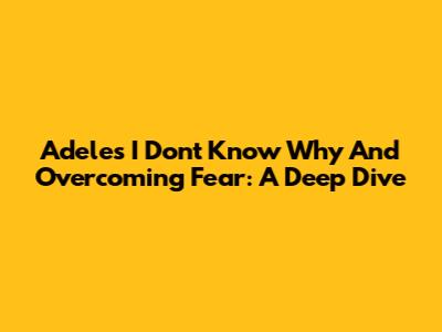 Adele's 'I Don't Know Why' And Overcoming Fear: A Deep Dive