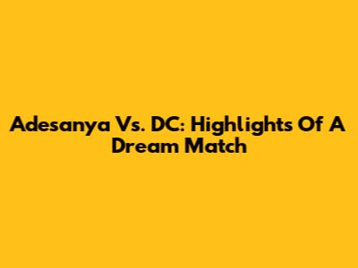 Adesanya Vs. DC: Highlights Of A Dream Match