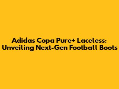 Adidas Copa Pure+ Laceless: Unveiling Next-Gen Football Boots