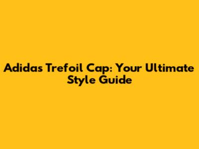 Adidas Trefoil Cap: Your Ultimate Style Guide