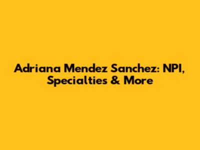 Adriana Mendez Sanchez: NPI, Specialties & More