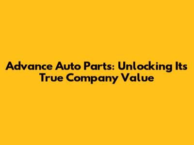 Advance Auto Parts: Unlocking Its True Company Value