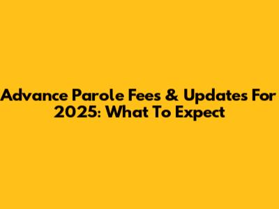 Advance Parole Fees & Updates For 2025: What To Expect