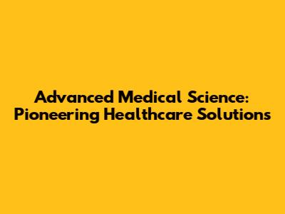 Advanced Medical Science: Pioneering Healthcare Solutions