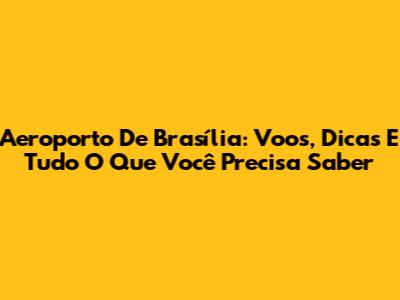 Aeroporto De Brasília: Voos, Dicas E Tudo O Que Você Precisa Saber